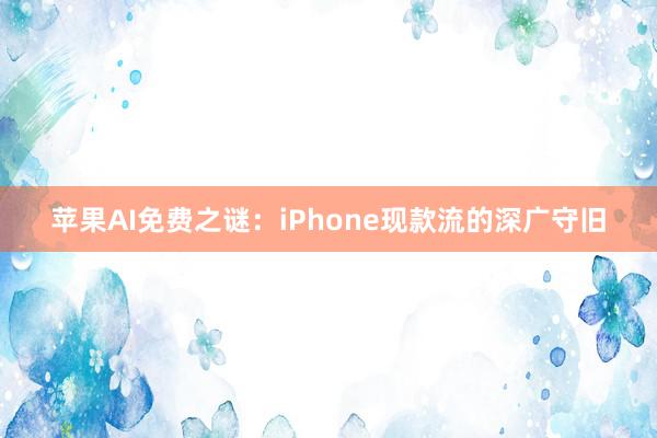 苹果AI免费之谜：iPhone现款流的深广守旧