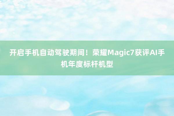 开启手机自动驾驶期间！荣耀Magic7获评AI手机年度标杆机型