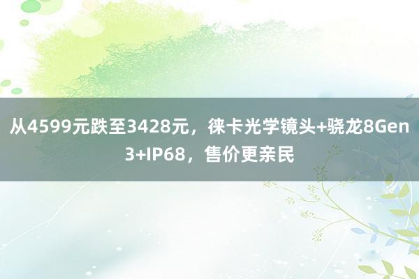 从4599元跌至3428元，徕卡光学镜头+骁龙8Gen3+IP68，售价更亲民