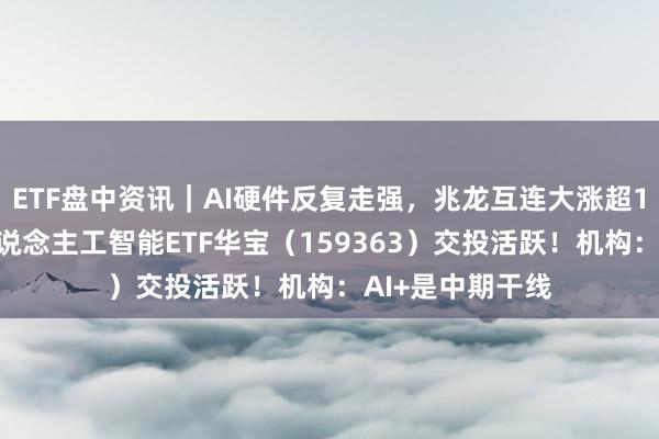 ETF盘中资讯｜AI硬件反复走强，兆龙互连大涨超13%，创业板东说念主工智能ETF华宝（159363）交投活跃！机构：AI+是中期干线