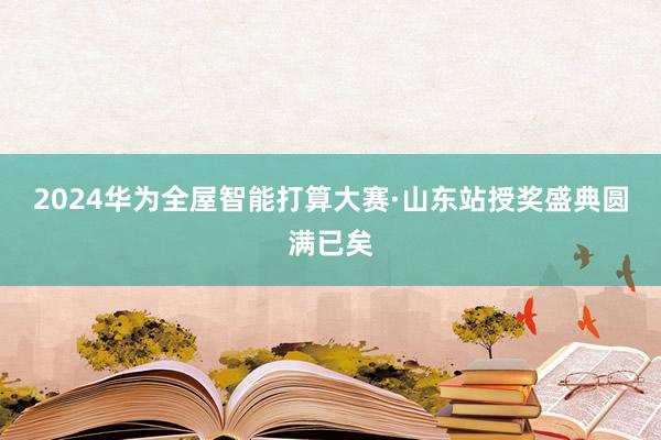 2024华为全屋智能打算大赛·山东站授奖盛典圆满已矣