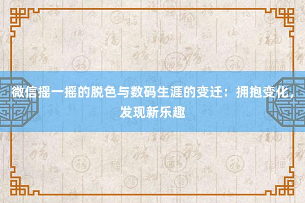 微信摇一摇的脱色与数码生涯的变迁：拥抱变化，发现新乐趣