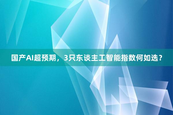 国产AI超预期，3只东谈主工智能指数何如选？