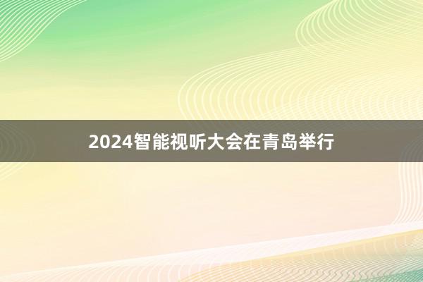 2024智能视听大会在青岛举行