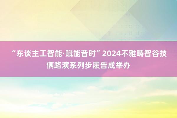 “东谈主工智能·赋能昔时”2024不雅畴智谷技俩路演系列步履告成举办