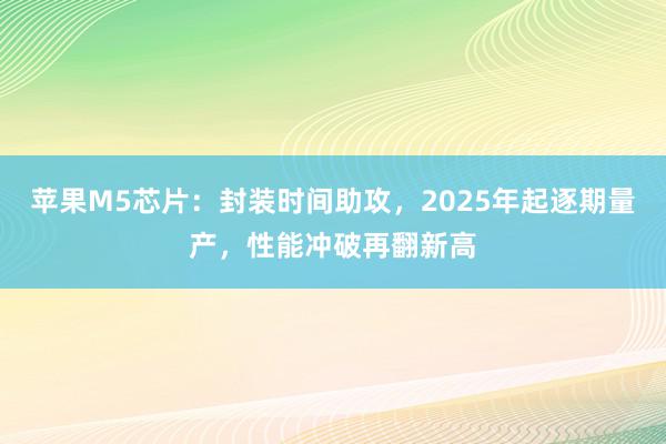 苹果M5芯片：封装时间助攻，2025年起逐期量产，性能冲破再翻新高