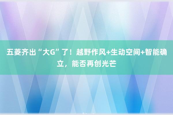 五菱齐出“大G”了！越野作风+生动空间+智能确立，能否再创光芒