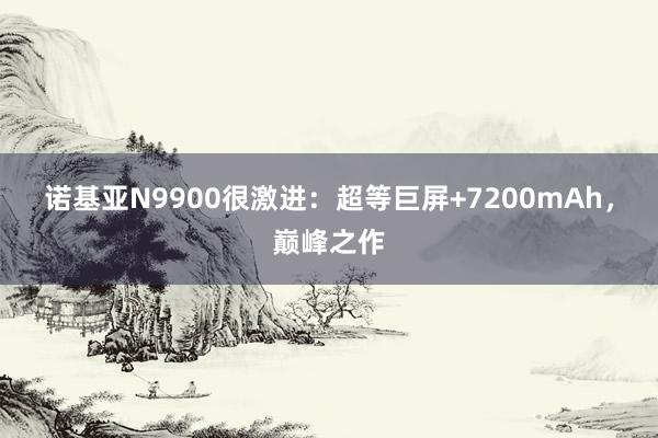 诺基亚N9900很激进：超等巨屏+7200mAh，巅峰之作