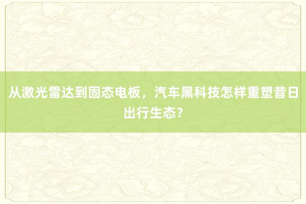 从激光雷达到固态电板，汽车黑科技怎样重塑昔日出行生态？