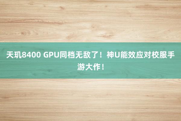 天玑8400 GPU同档无敌了！神U能效应对校服手游大作！