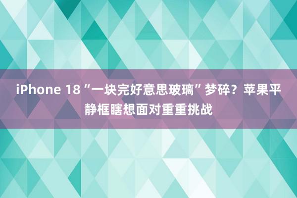 iPhone 18“一块完好意思玻璃”梦碎？苹果平静框瞎想面对重重挑战