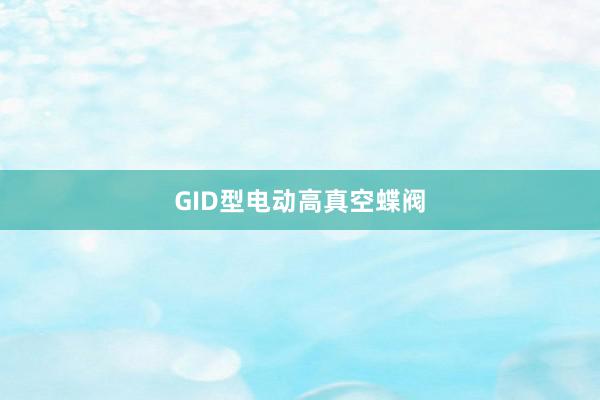 GID型电动高真空蝶阀