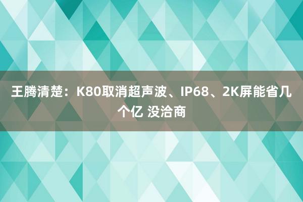 王腾清楚：K80取消超声波、IP68、2K屏能省几个亿 没洽商