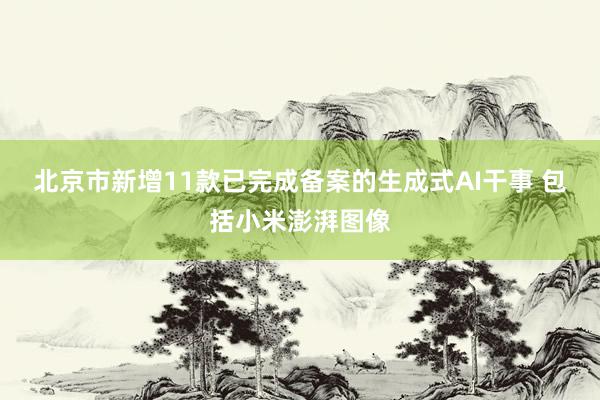 北京市新增11款已完成备案的生成式AI干事 包括小米澎湃图像