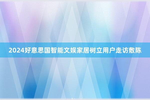 2024好意思国智能文娱家居树立用户走访敷陈