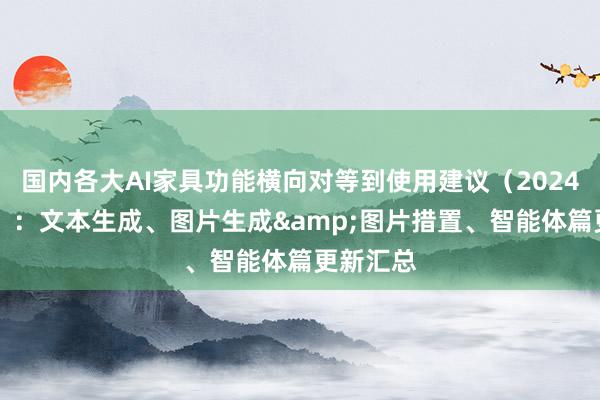 国内各大AI家具功能横向对等到使用建议（2024年12月）：文本生成、图片生成&图片措置、智能体篇更新汇总