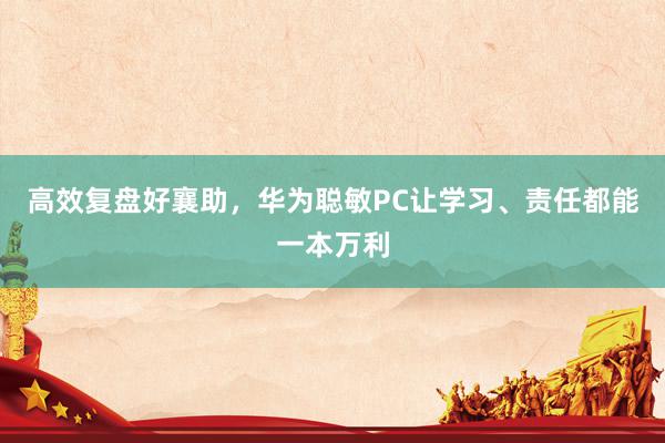 高效复盘好襄助，华为聪敏PC让学习、责任都能一本万利