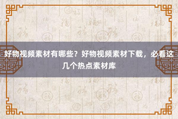 好物视频素材有哪些？好物视频素材下载，必看这几个热点素材库