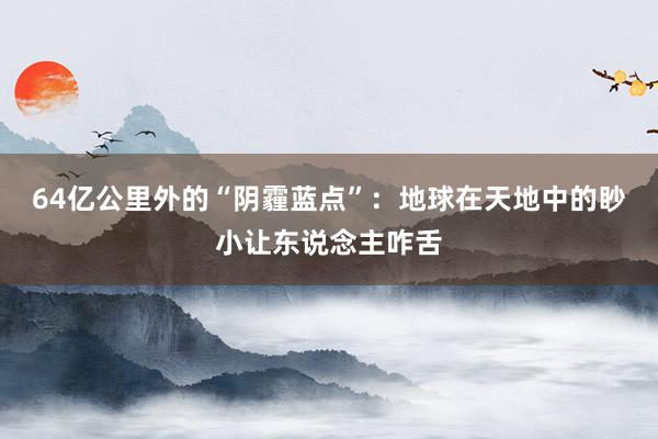 64亿公里外的“阴霾蓝点”：地球在天地中的眇小让东说念主咋舌