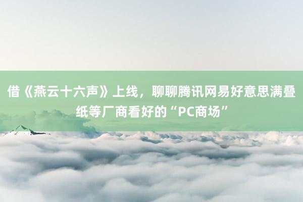 借《燕云十六声》上线，聊聊腾讯网易好意思满叠纸等厂商看好的“PC商场”