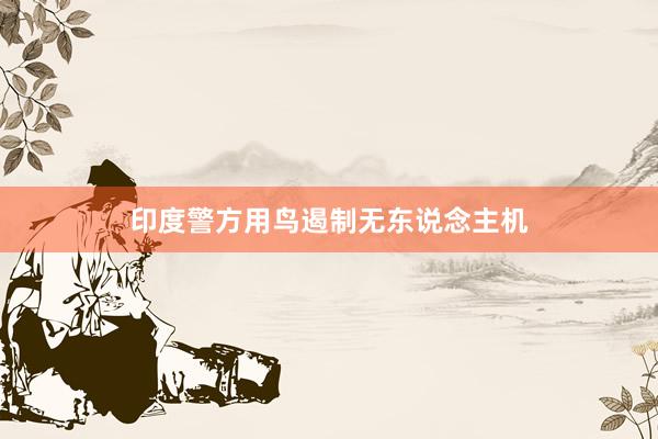 印度警方用鸟遏制无东说念主机