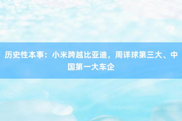 历史性本事：小米跨越比亚迪，周详球第三大、中国第一大车企