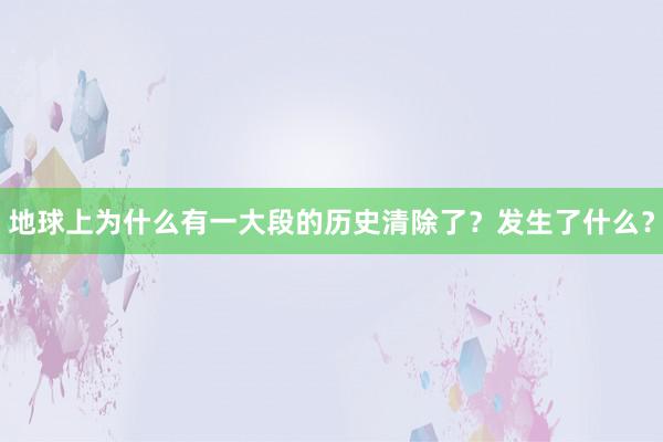 地球上为什么有一大段的历史清除了？发生了什么？