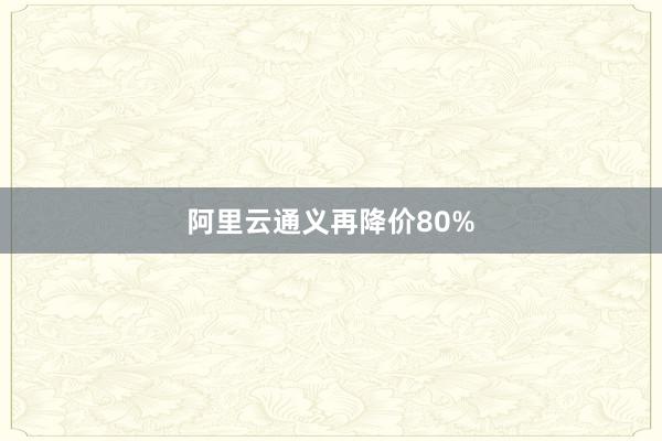 阿里云通义再降价80%