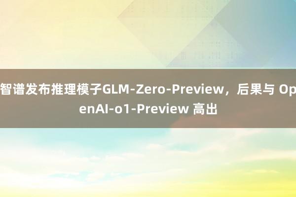 智谱发布推理模子GLM-Zero-Preview，后果与 OpenAI-o1-Preview 高出