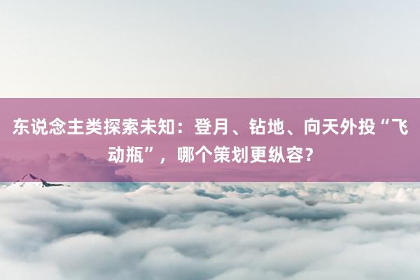 东说念主类探索未知：登月、钻地、向天外投“飞动瓶”，哪个策划更纵容？