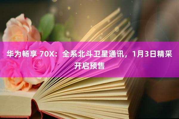 华为畅享 70X：全系北斗卫星通讯，1月3日精采开启预售