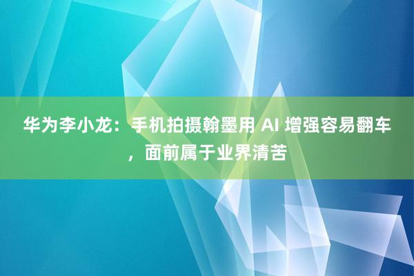 华为李小龙：手机拍摄翰墨用 AI 增强容易翻车，面前属于业界清苦