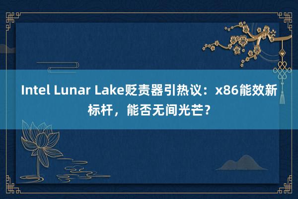 Intel Lunar Lake贬责器引热议：x86能效新标杆，能否无间光芒？