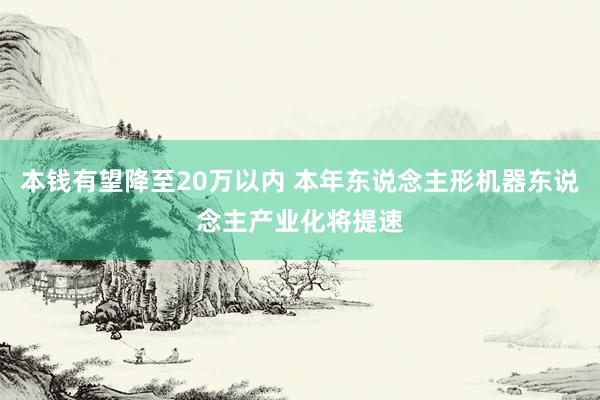 本钱有望降至20万以内 本年东说念主形机器东说念主产业化将提速