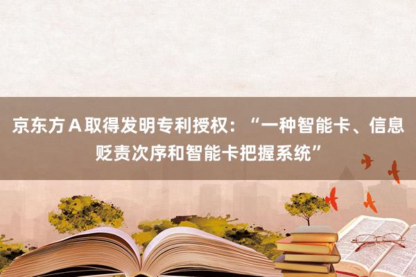 京东方Ａ取得发明专利授权：“一种智能卡、信息贬责次序和智能卡把握系统”