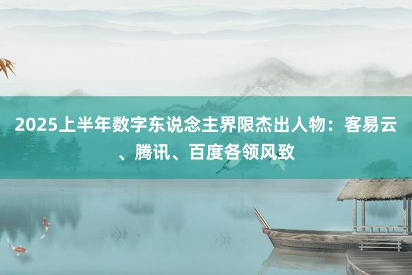 2025上半年数字东说念主界限杰出人物：客易云、腾讯、百度各领风致