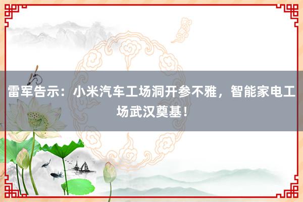 雷军告示：小米汽车工场洞开参不雅，智能家电工场武汉奠基！