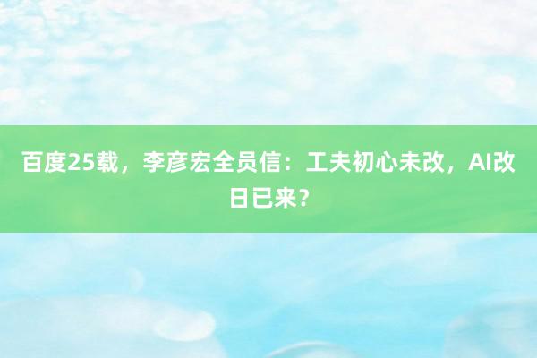 百度25载，李彦宏全员信：工夫初心未改，AI改日已来？