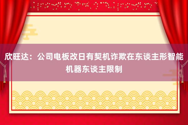 欣旺达：公司电板改日有契机诈欺在东谈主形智能机器东谈主限制