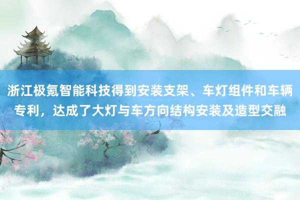 浙江极氪智能科技得到安装支架、车灯组件和车辆专利，达成了大灯与车方向结构安装及造型交融