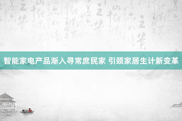 智能家电产品渐入寻常庶民家 引颈家居生计新变革