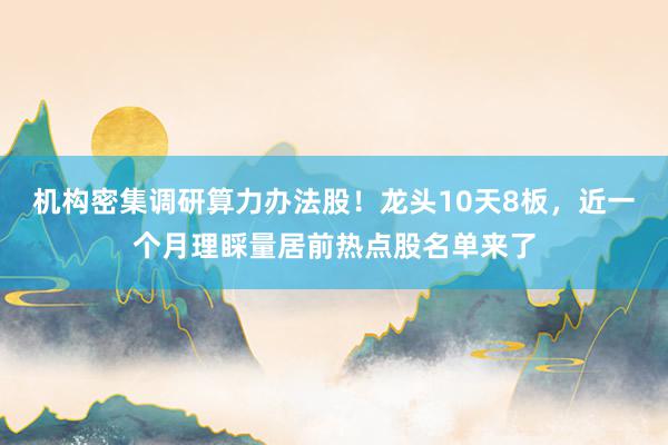 机构密集调研算力办法股！龙头10天8板，近一个月理睬量居前热点股名单来了