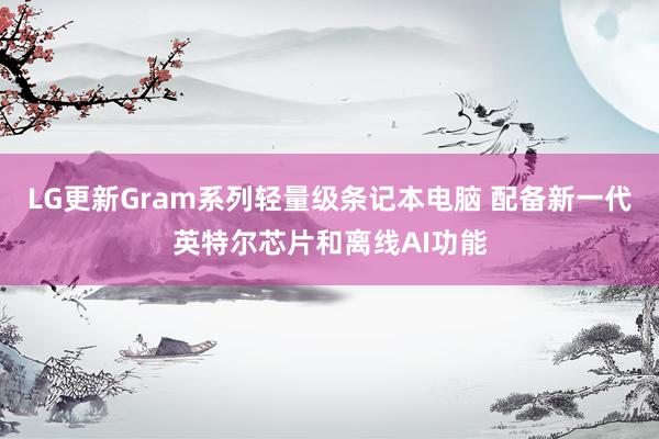 LG更新Gram系列轻量级条记本电脑 配备新一代英特尔芯片和离线AI功能