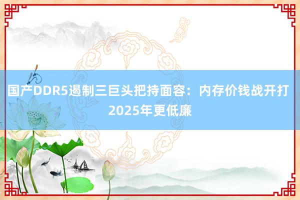 国产DDR5遏制三巨头把持面容：内存价钱战开打 2025年更低廉