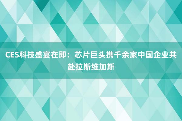 CES科技盛宴在即：芯片巨头携千余家中国企业共赴拉斯维加斯