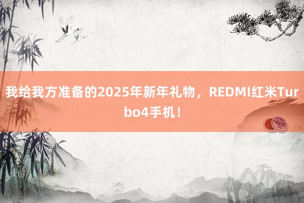 我给我方准备的2025年新年礼物，REDMI红米Turbo4手机！