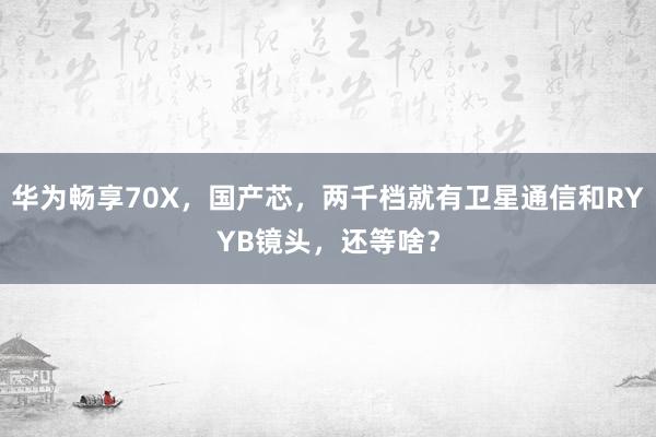 华为畅享70X，国产芯，两千档就有卫星通信和RYYB镜头，还等啥？