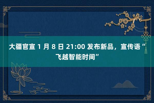 大疆官宣 1 月 8 日 21:00 发布新品，宣传语“飞越智能时间”