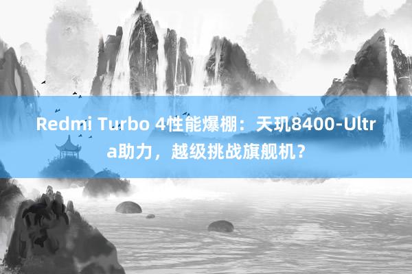 Redmi Turbo 4性能爆棚：天玑8400-Ultra助力，越级挑战旗舰机？