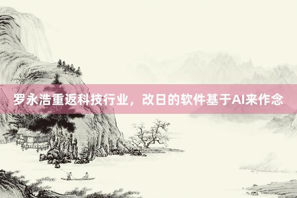 罗永浩重返科技行业，改日的软件基于AI来作念